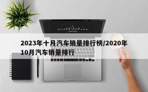 2023年十月汽车销量排行榜/2020年10月汽车销量排行